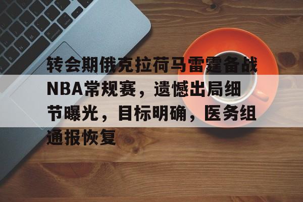 英雄联盟竞猜app下载-包含转会期俄克拉荷马雷霆备战NBA常规赛，遗憾出局细节曝光，目标明确，医务组通报恢复的词条