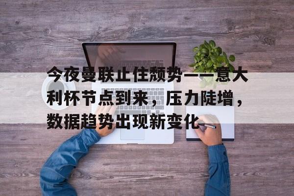 9games-关于今夜曼联止住颓势——意大利杯节点到来，压力陡增，数据趋势出现新变化的信息